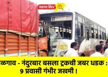 जळगाव – नंदुरबार बसला ट्रकची जबर धडक : ९ प्रवासी गंभीर जखमी !