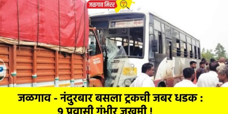 जळगाव – नंदुरबार बसला ट्रकची जबर धडक : ९ प्रवासी गंभीर जखमी !