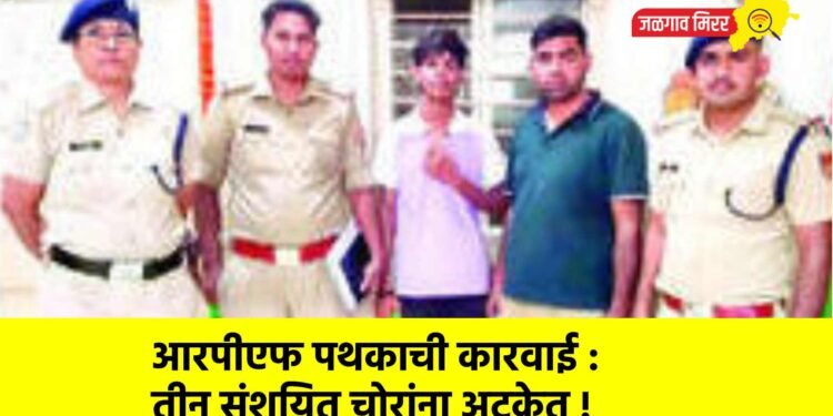 आरपीएफ पथकाची कारवाई : तीन संशयित चोरांना अटकेत !