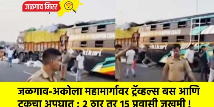 जळगाव-अकोला महामार्गावर ट्रॅव्हल्स बस आणि ट्रकचा अपघात : २ ठार तर १५ प्रवासी जखमी !