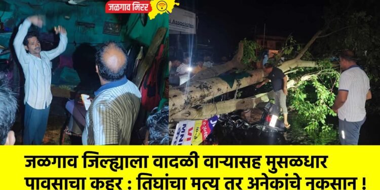 जळगाव जिल्ह्याला वादळी वाऱ्यासह मुसळधार पावसाचा कहर : तिघांचा मृत्यू तर अनेकांचे नुकसान !