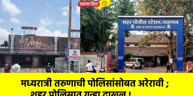 मध्यरात्री तरुणाची पोलिसांसोबत अरेरावी ; शहर पोलिसात गुन्हा दाखल !