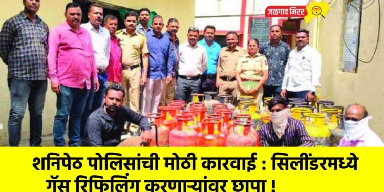 शनिपेठ पोलिसांची मोठी कारवाई : सिलींडरमध्ये गॅस रिफिलिंग करणाऱ्यांवर छापा !