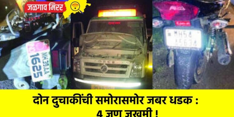 दोन दुचाकींची समोरासमोर जबर धडक : ४ जण जखमी !
