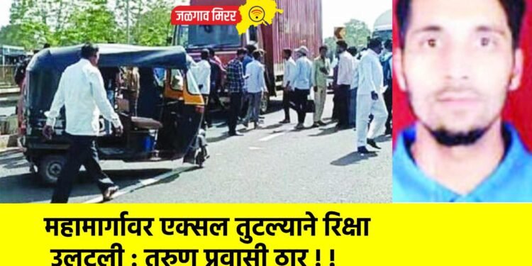 महामार्गावर एक्सल तुटल्याने रिक्षा उलटली : तरुण प्रवासी ठार !