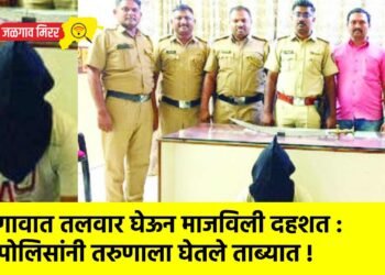 गावात तलवार घेऊन माजविली दहशत : पोलिसांनी तरुणाला घेतले ताब्यात !