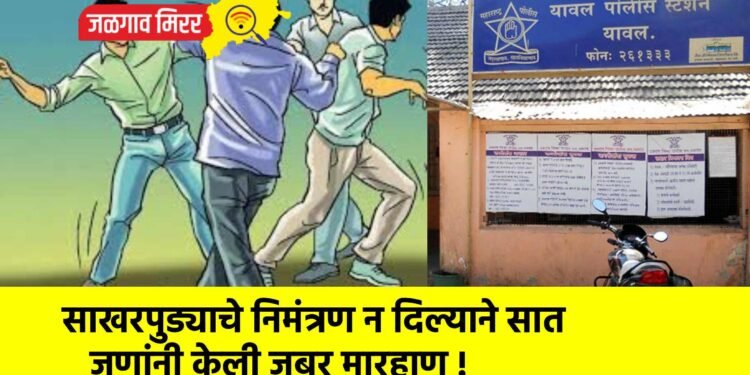 साखरपुड्याचे निमंत्रण न दिल्याने सात जणांनी केली जबर मारहाण !