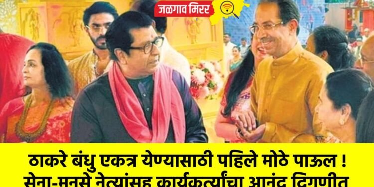  ठाकरे बंधु एकत्र येण्यासाठी पहिले मोठे पाऊल !