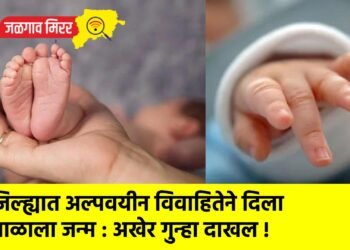 जिल्ह्यात अल्पवयीन विवाहितेने दिला बाळाला जन्म : अखेर गुन्हा दाखल !