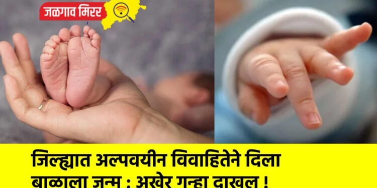 जिल्ह्यात अल्पवयीन विवाहितेने दिला बाळाला जन्म : अखेर गुन्हा दाखल !