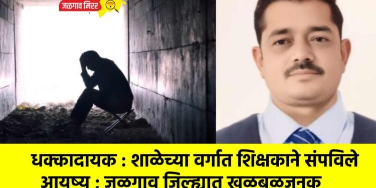 धक्कादायक : शाळेच्या वर्गात शिक्षकाने संपविले आयुष्य ; जळगाव जिल्ह्यात खळबळजनक