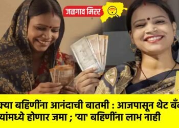 लाडक्या बहिणींना आनंदाची बातमी : आजपासून थेट बँक खात्यांमध्ये होणार जमा ; ‘या’ बहिणींना लाभ नाही