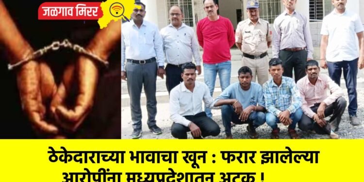 ठेकेदाराच्या भावाचा खून : फरार झालेल्या आरोपींना मध्यप्रदेशातून अटक !