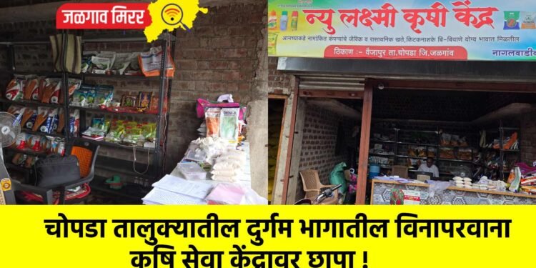 चोपडा तालुक्यातील दुर्गम भागातील विनापरवाना कृषि सेवा केंद्रावर छापा !