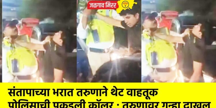 संतापाच्या भरात तरुणाने थेट वाहतूक पोलिसाची पकडली कॉलर !