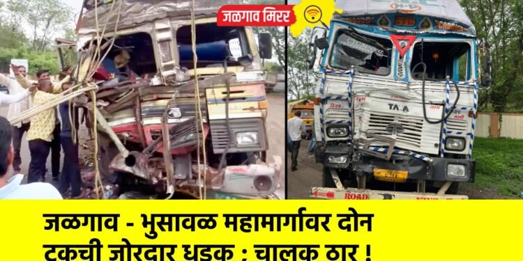 जळगाव – भुसावळ महामार्गावर दोन ट्रकची जोरदार धडक ; चालक ठार !