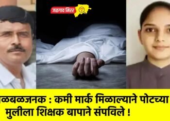 खळबळजनक : कमी मार्क मिळाल्याने पोटच्या मुलीला शिक्षक बापाने संपविले !