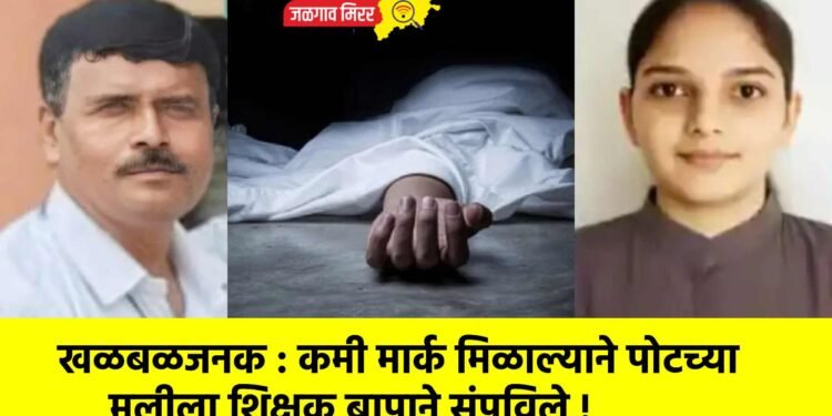 खळबळजनक : कमी मार्क मिळाल्याने पोटच्या मुलीला शिक्षक बापाने संपविले !