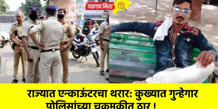 राज्यात एन्काऊंटरचा थरार: कुख्यात गुन्हेगार पोलिसांच्या चकमकीत ठार !