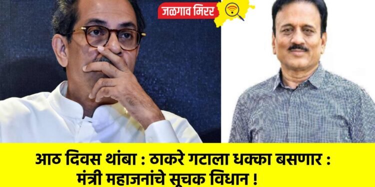 आठ दिवस थांबा : ठाकरे गटाला धक्का बसणार : मंत्री महाजनांचे सूचक विधान !