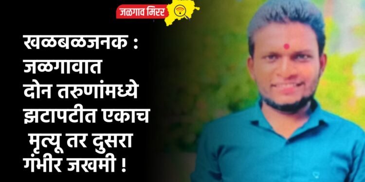 खळबळजनक : जळगावात दोन तरुणांमध्ये झटापटीत एकाच मृत्यू तर दुसरा गंभीर जखमी !