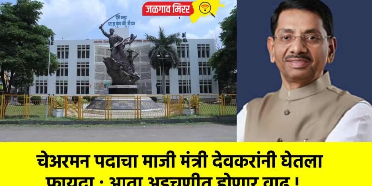चेअरमन पदाचा माजी मंत्री देवकरांनी घेतला फायदा ; आता अडचणीत होणार वाढ !