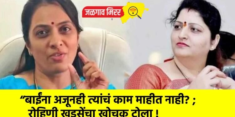 “बाईंना अजूनही त्यांचं काम माहीत नाही? ; रोहिणी खडसेंचा खोचक टोला !