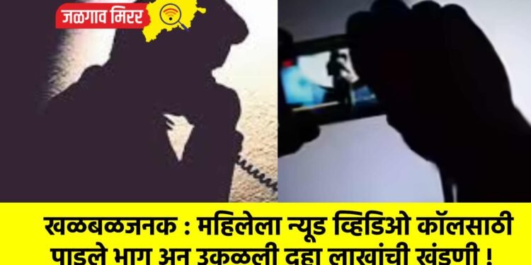 खळबळजनक : महिलेला न्यूड व्हिडिओ कॉलसाठी पाडले भाग अन उकळली दहा लाखांची खंडणी !