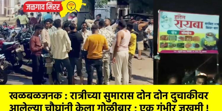 खळबळजनक : रात्रीच्या सुमारास दोन दोन दुचाकीवर आलेल्या चौघांनी केला गोळीबार ; एक गंभीर जखमी !