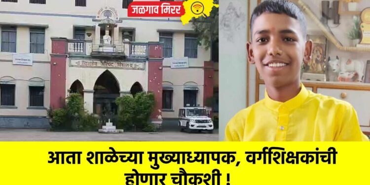 आता शाळेच्या मुख्याध्यापक, वर्गशिक्षकांची होणार चौकशी !