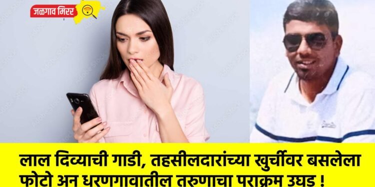 लाल दिव्याची गाडी, तहसीलदारांच्या खुर्चीवर बसलेला फोटो अन धरणगावातील तरुणाचा पराक्रम उघड !