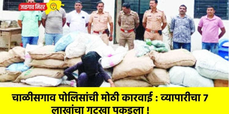 चाळीसगाव पोलिसांची मोठी कारवाई : व्यापारीचा ७ लाखांचा गुटखा पकडला !