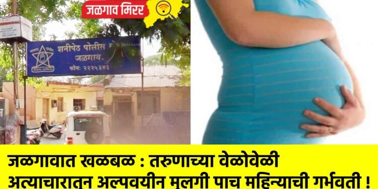 जळगावात खळबळ : तरुणाच्या वेळोवेळी अत्याचारातून अल्पवयीन मुलगी पाच महिन्याची गर्भवती !