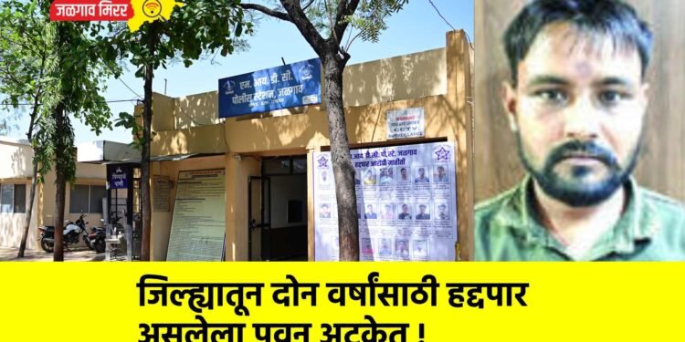 जिल्ह्यातून दोन वर्षांसाठी हद्दपार असलेला पवन अटकेत !