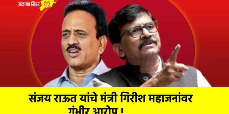 संजय राऊत यांचे मंत्री गिरीश महाजनांवर गंभीर आरोप !