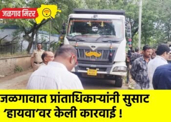 जळगावात प्रांताधिकाऱ्यांनी सुसाट ‘हायवा’वर केली कारवाई !