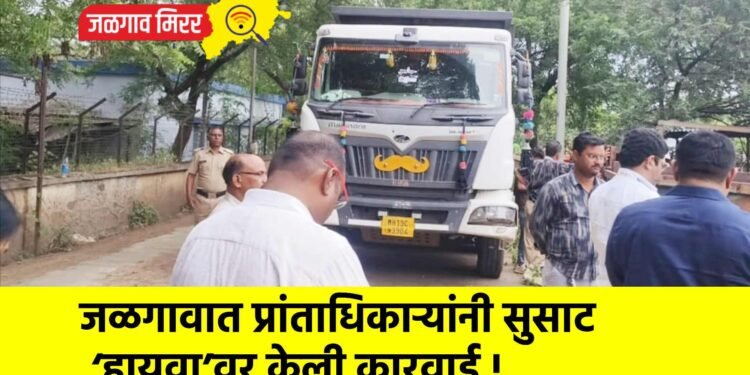 जळगावात प्रांताधिकाऱ्यांनी सुसाट ‘हायवा’वर केली कारवाई !