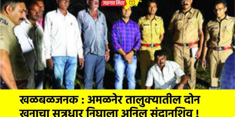खळबळजनक : अमळनेर तालुक्यातील दोन खुनाचा सूत्रधार निघाला अनिल संदानशिव !