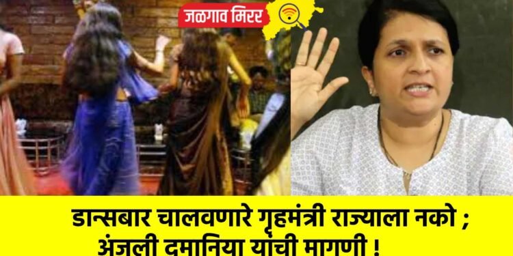 डान्सबार चालवणारे गृहमंत्री राज्याला नको ; अंजली दमानिया यांची मागणी !