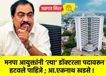 मनपा आयुक्तांनी ‘त्या’ डॉक्टरला पदावरून हटवले पाहिजे ; आ.एकनाथ खडसे !
