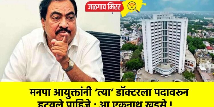 मनपा आयुक्तांनी ‘त्या’ डॉक्टरला पदावरून हटवले पाहिजे ; आ.एकनाथ खडसे !