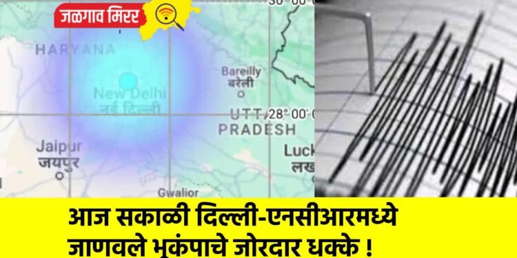 आज सकाळी दिल्ली-एनसीआरमध्ये जाणवले भूकंपाचे जोरदार धक्के !