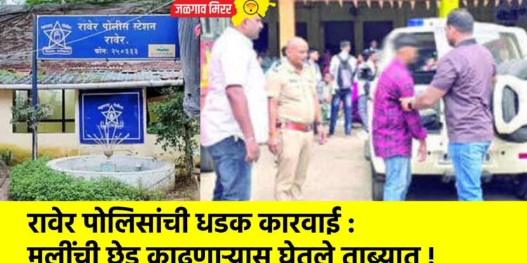 रावेर पोलिसांची धडक कारवाई : मुलींची छेड काढणाऱ्यास घेतले ताब्यात !