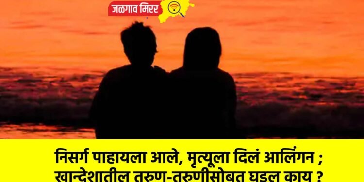 निसर्ग पाहायला आले, मृत्यूला दिलं आलिंगन ; खान्देशातील तरुण-तरुणीसोबत घडल काय ?