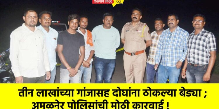 तीन लाखांच्या गांजासह दोघांना ठोकल्या बेड्या ; अमळनेर पोलिसांची मोठी कारवाई !