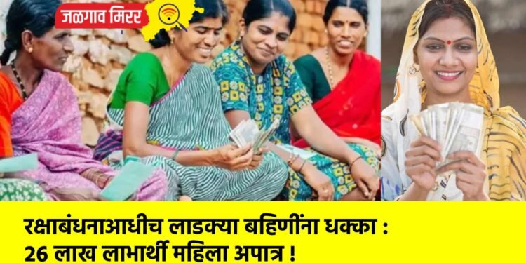 रक्षाबंधनाआधीच लाडक्या बहिणींना धक्का : २६ लाख लाभार्थी महिला अपात्र !