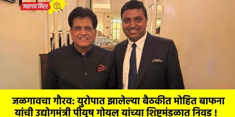 जळगावचा गौरव: युरोपात झालेल्या बैठकीत मोहित बाफना यांची उद्योगमंत्री पीयूष गोयल यांच्या शिष्टमंडळात निवड !