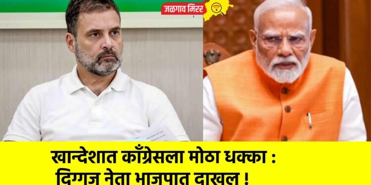 खान्देशात कॉंग्रेसला मोठा धक्का : दिग्गज नेता भाजपात दाखल !