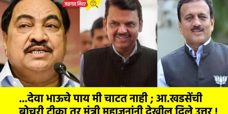 …देवा भाऊचे पाय मी चाटत नाही ; आ.खडसेंची बोचरी टीका तर मंत्री महाजनांनी देखील दिले उत्तर !