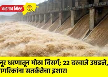 हतनूर धरणातून मोठा विसर्ग; 22 दरवाजे उघडले, नागरिकांना सतर्कतेचा इशारा